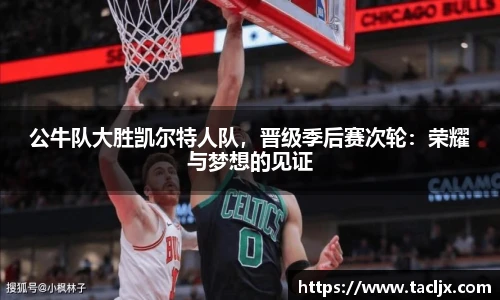 公牛队大胜凯尔特人队，晋级季后赛次轮：荣耀与梦想的见证