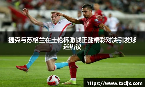 捷克与苏格兰在土伦杯激战正酣精彩对决引发球迷热议